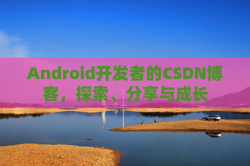 Android开发者的CSDN博客，探索、分享与成长